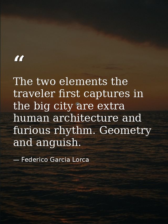 The two elements the traveler first captures in the big city are extra human architecture and furious rhythm. Geometry a — Federico Garcia Lorca