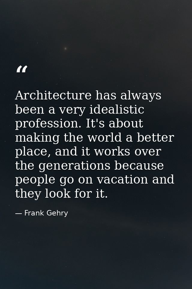 Architecture has always been a very idealistic profession. It's about making the world a better place, and it works over — Frank Gehry