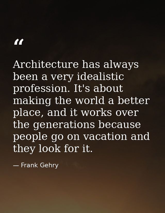 Architecture has always been a very idealistic profession. It's about making the world a better place, and it works over — Frank Gehry