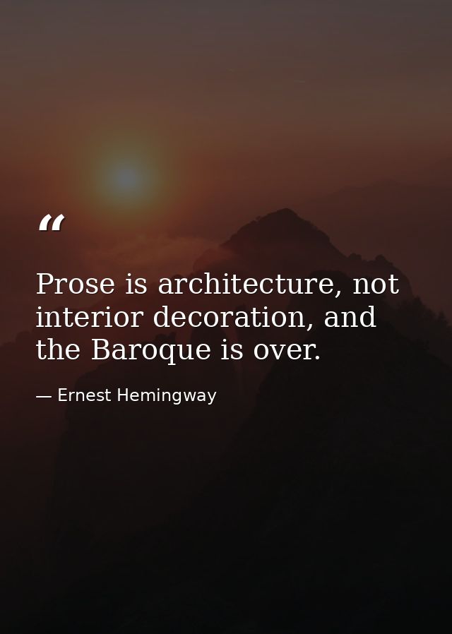 Prose is architecture, not interior decoration, and the Baroque is over. — Ernest Hemingway