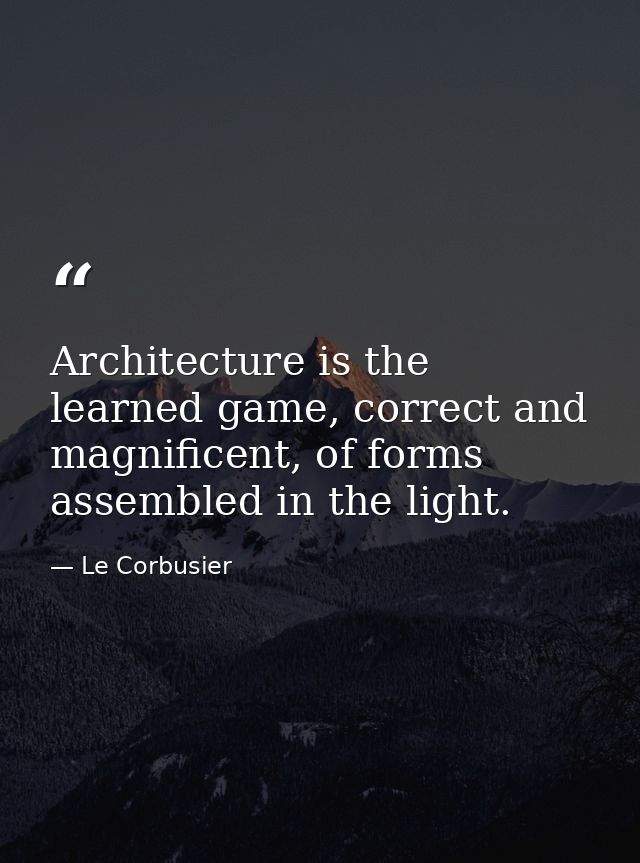 Architecture is the learned game, correct and magnificent, of forms assembled in the light. — Le Corbusier