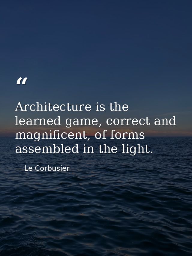 Architecture is the learned game, correct and magnificent, of forms assembled in the light. — Le Corbusier