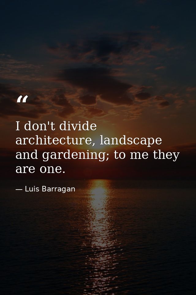 I don't divide architecture, landscape and gardening; to me they are one. — Luis Barragan