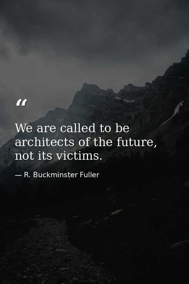 We are called to be architects of the future, not its victims. — R. Buckminster Fuller