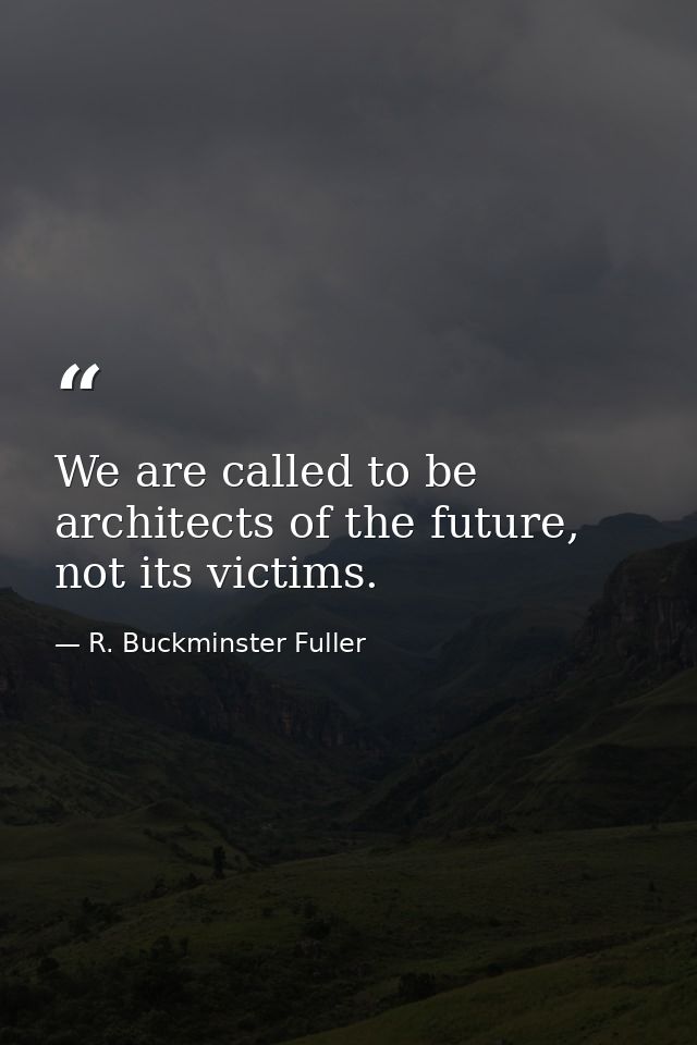 We are called to be architects of the future, not its victims. — R. Buckminster Fuller