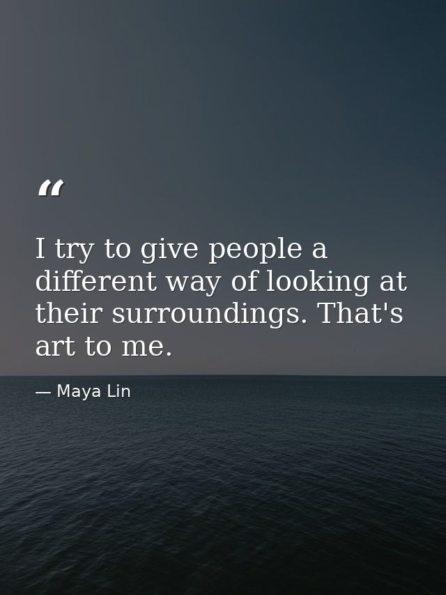 I try to give people a different way of looking at their surroundings. That's art to me. — Maya Lin