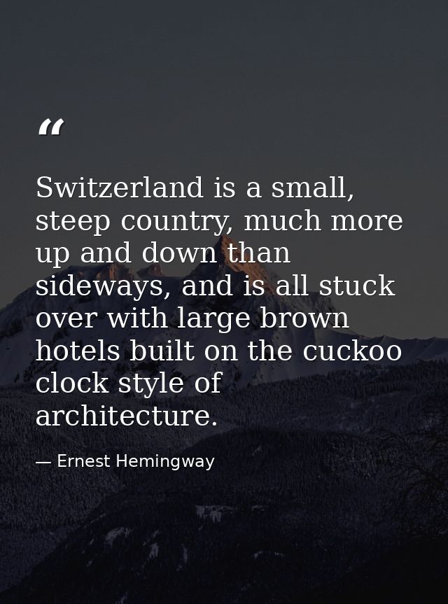 Switzerland is a small, steep country, much more up and down than sideways, and is all stuck over with large brown hotel — Ernest Hemingway