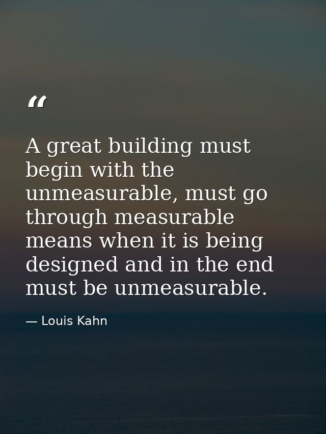 A great building must begin with the unmeasurable, must go through measurable means when it is being designed and in the — Louis Kahn