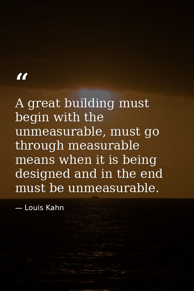 A great building must begin with the unmeasurable, must go through measurable means when it is being designed and in the — Louis Kahn