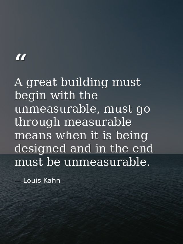 A great building must begin with the unmeasurable, must go through measurable means when it is being designed and in the — Louis Kahn