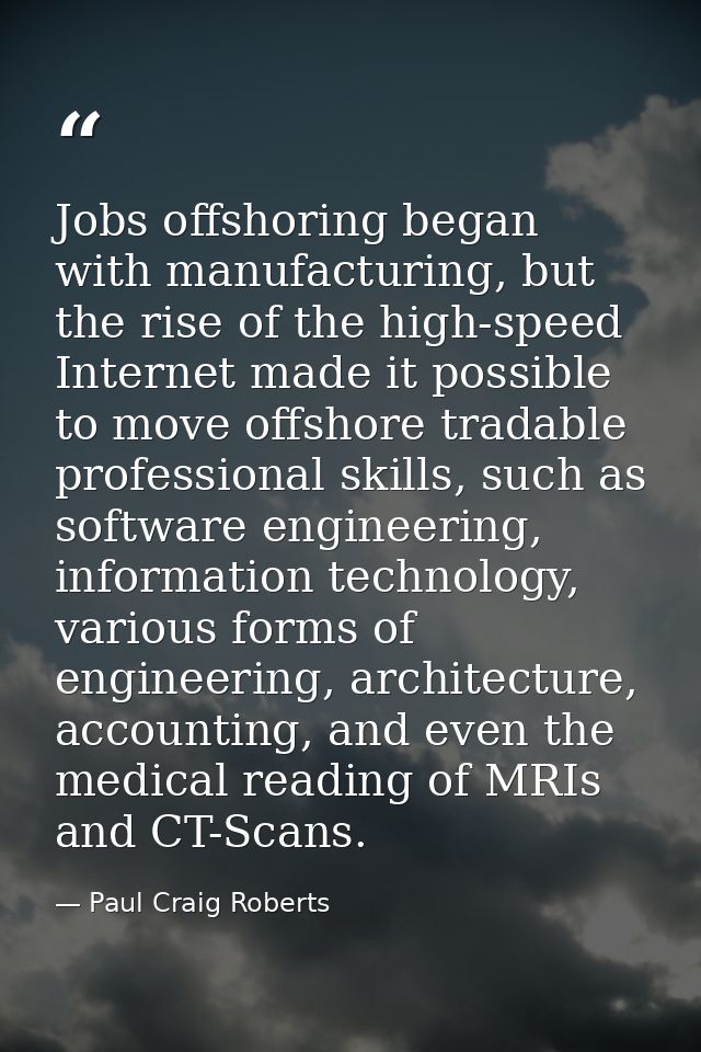 Jobs offshoring began with manufacturing, but the rise of the high-speed Internet made it possible to move offshore trad — Paul Craig Roberts