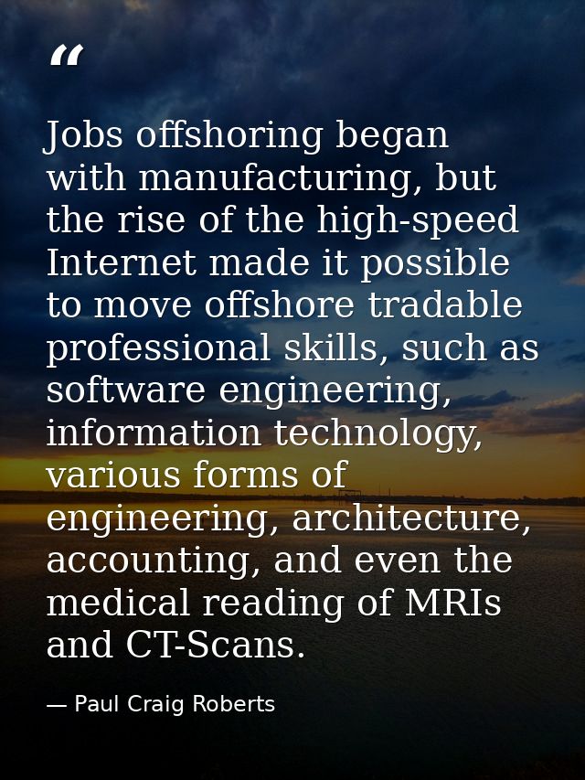 Jobs offshoring began with manufacturing, but the rise of the high-speed Internet made it possible to move offshore trad — Paul Craig Roberts