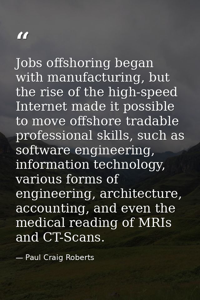 Jobs offshoring began with manufacturing, but the rise of the high-speed Internet made it possible to move offshore trad — Paul Craig Roberts