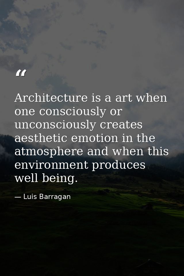 Architecture is a art when one consciously or unconsciously creates aesthetic emotion in the atmosphere and when this en — Luis Barragan
