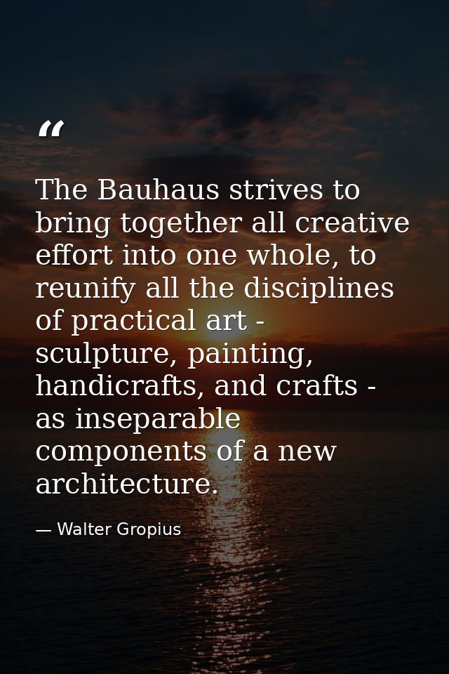 The Bauhaus strives to bring together all creative effort into one whole, to reunify all the disciplines of practical ar — Walter Gropius