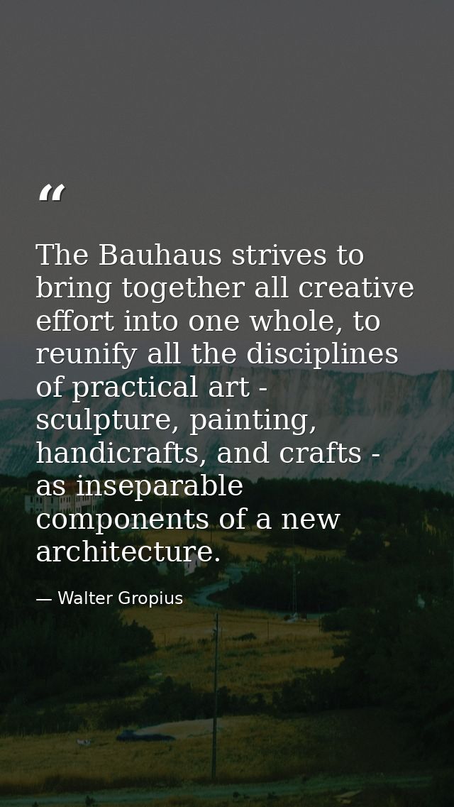 The Bauhaus strives to bring together all creative effort into one whole, to reunify all the disciplines of practical ar — Walter Gropius