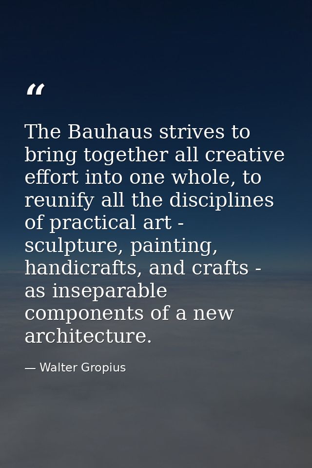 The Bauhaus strives to bring together all creative effort into one whole, to reunify all the disciplines of practical ar — Walter Gropius