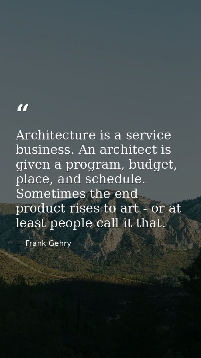 Architecture is a service business. An architect is given a program, budget, place, and schedule. Sometimes the end prod — Frank Gehry