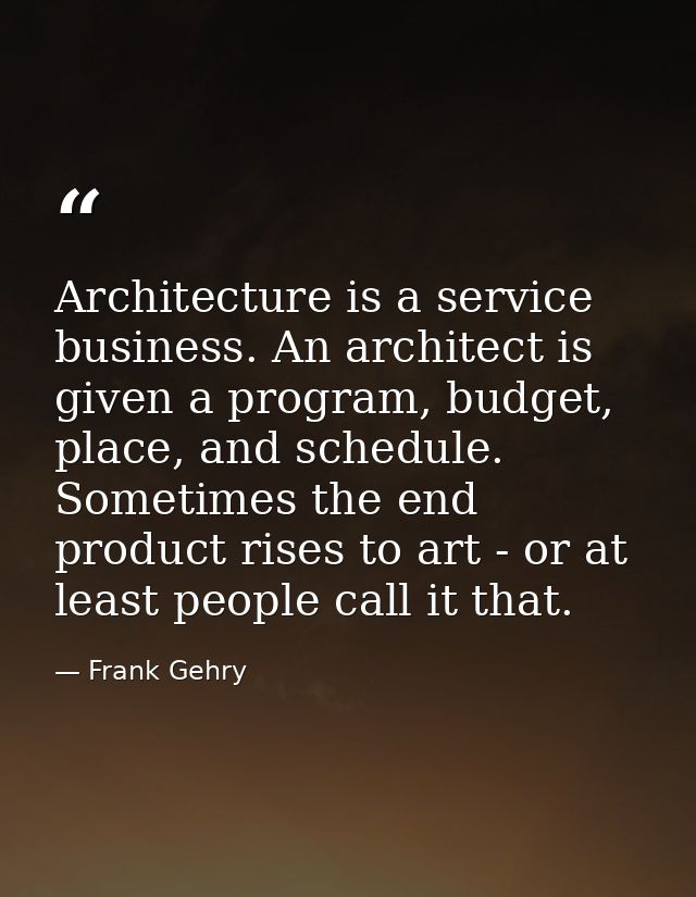 Architecture is a service business. An architect is given a program, budget, place, and schedule. Sometimes the end prod — Frank Gehry