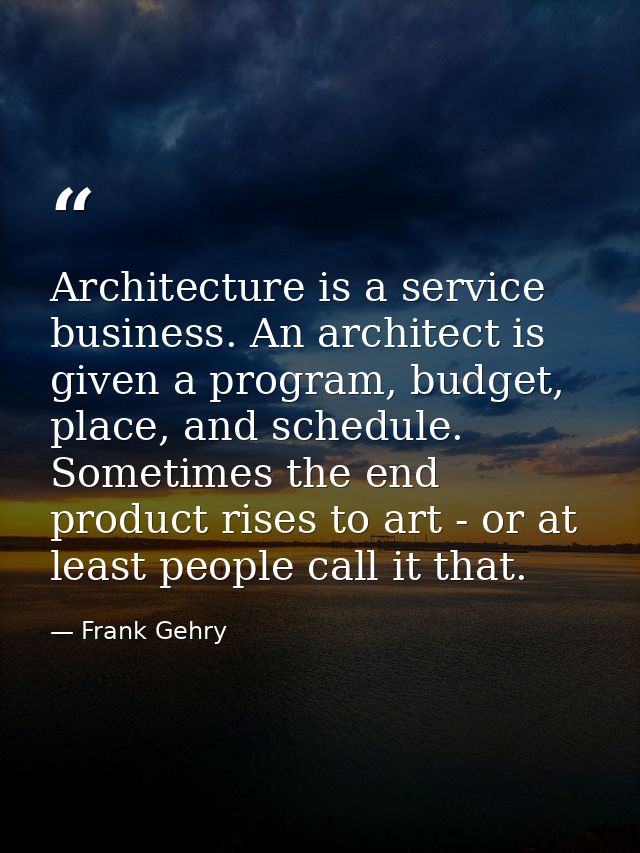 Architecture is a service business. An architect is given a program, budget, place, and schedule. Sometimes the end prod — Frank Gehry