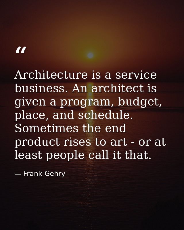 Architecture is a service business. An architect is given a program, budget, place, and schedule. Sometimes the end prod — Frank Gehry