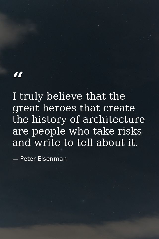 I truly believe that the great heroes that create the history of architecture are people who take risks and write to tel — Peter Eisenman