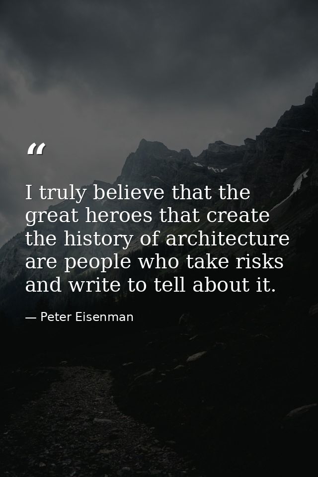 I truly believe that the great heroes that create the history of architecture are people who take risks and write to tel — Peter Eisenman