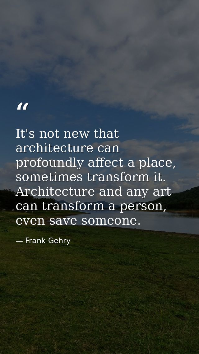It's not new that architecture can profoundly affect a place, sometimes transform it. Architecture and any art can trans — Frank Gehry