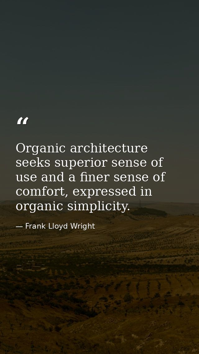 Organic architecture seeks superior sense of use and a finer sense of comfort, expressed in organic simplicity. — Frank Lloyd Wright