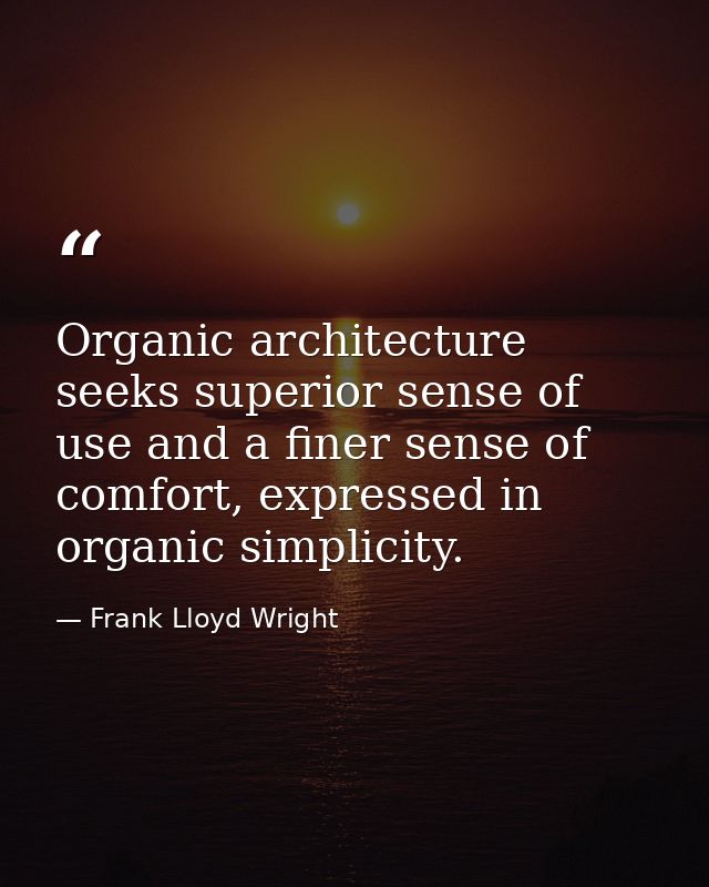 Organic architecture seeks superior sense of use and a finer sense of comfort, expressed in organic simplicity. — Frank Lloyd Wright