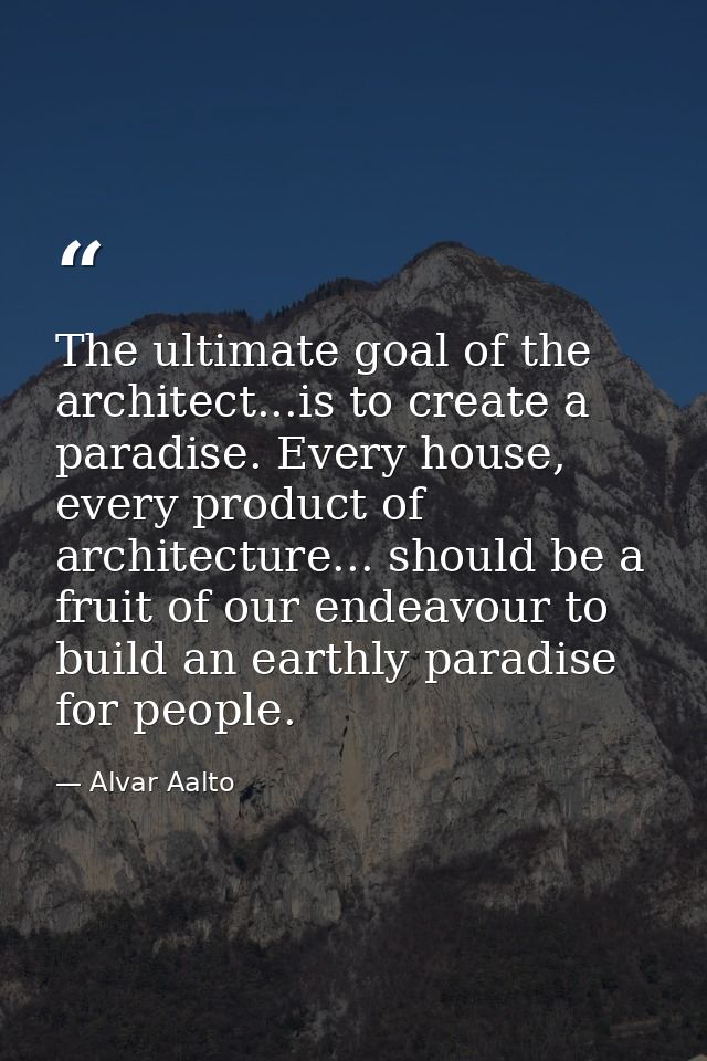 The ultimate goal of the architect...is to create a paradise. Every house, every product of architecture... should be a  — Alvar Aalto