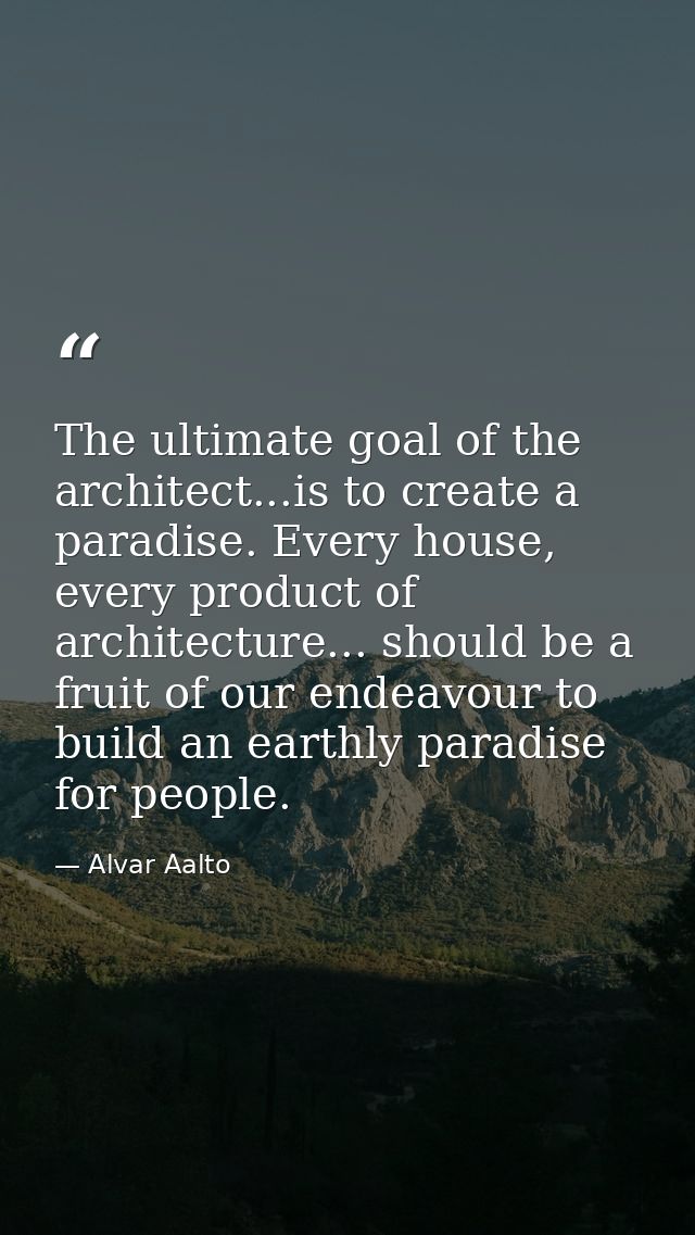 The ultimate goal of the architect...is to create a paradise. Every house, every product of architecture... should be a  — Alvar Aalto