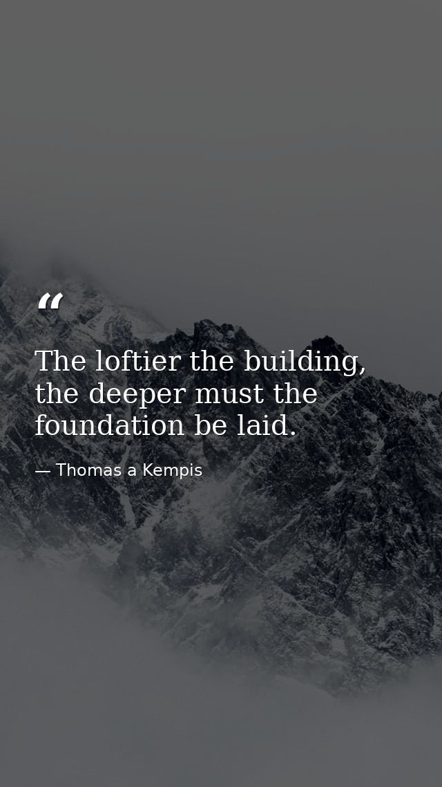 The loftier the building, the deeper must the foundation be laid. — Thomas a Kempis