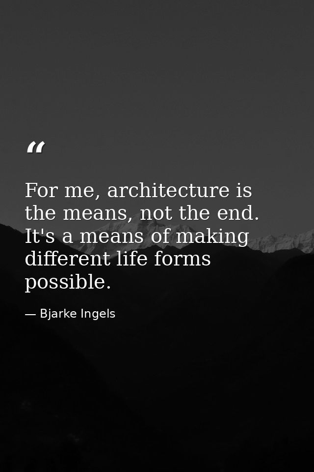 For me, architecture is the means, not the end. It's a means of making different life forms possible. — Bjarke Ingels
