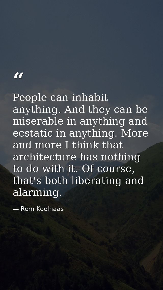 People can inhabit anything. And they can be miserable in anything and ecstatic in anything. More and more I think that  — Rem Koolhaas