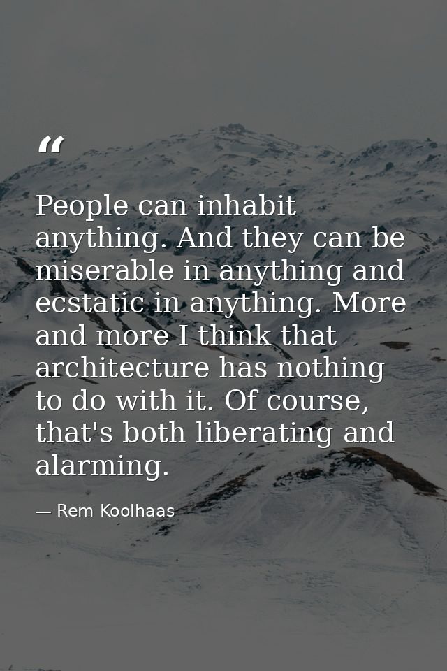 People can inhabit anything. And they can be miserable in anything and ecstatic in anything. More and more I think that  — Rem Koolhaas