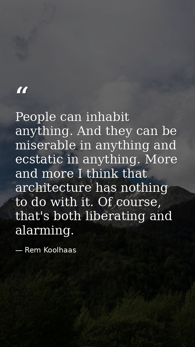 People can inhabit anything. And they can be miserable in anything and ecstatic in anything. More and more I think that  — Rem Koolhaas