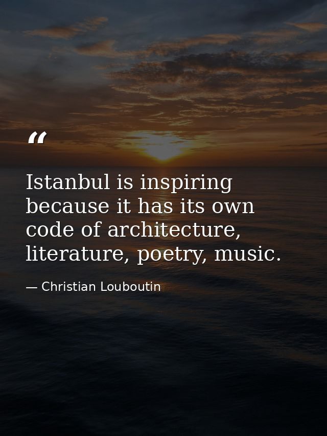 Istanbul is inspiring because it has its own code of architecture, literature, poetry, music. — Christian Louboutin