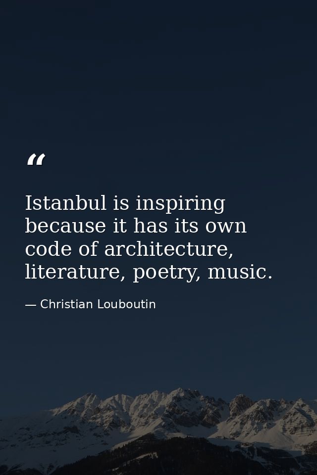 Istanbul is inspiring because it has its own code of architecture, literature, poetry, music. — Christian Louboutin