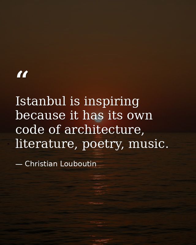 Istanbul is inspiring because it has its own code of architecture, literature, poetry, music. — Christian Louboutin