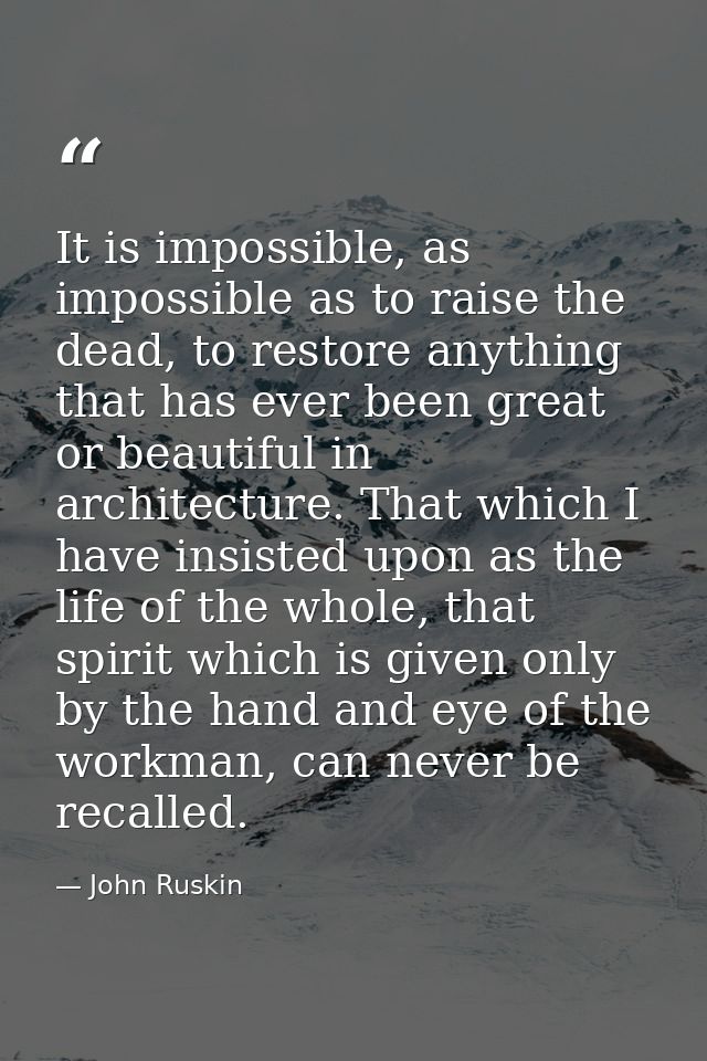 It is impossible, as impossible as to raise the dead, to restore anything that has ever been great or beautiful in archi — John Ruskin