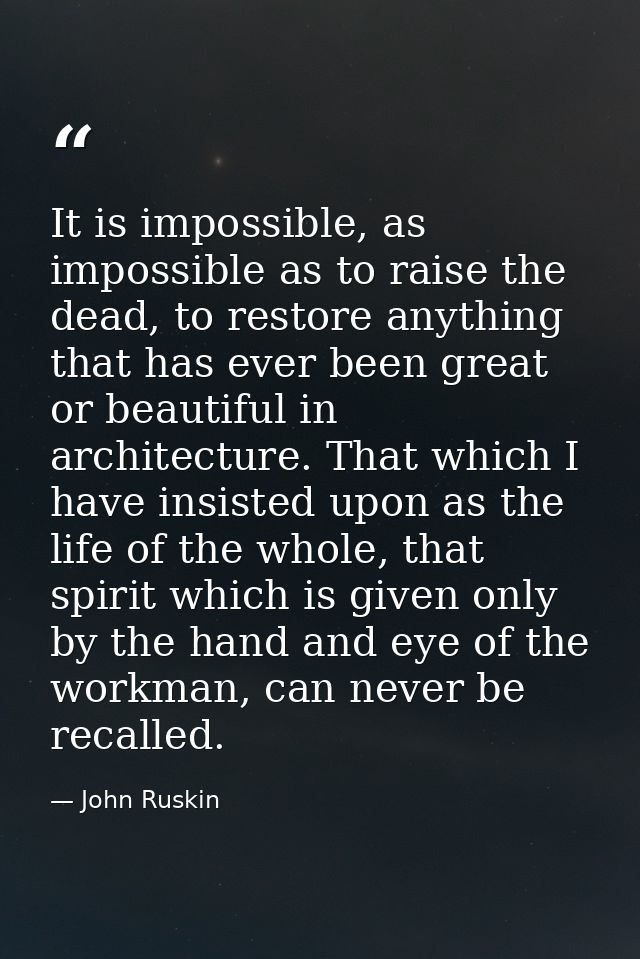It is impossible, as impossible as to raise the dead, to restore anything that has ever been great or beautiful in archi — John Ruskin