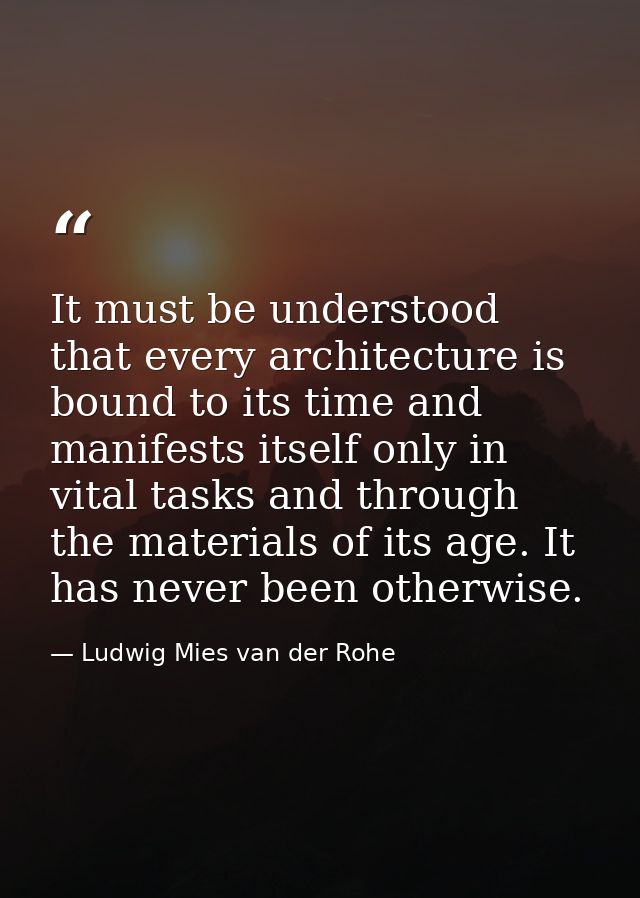 It must be understood that every architecture is bound to its time and manifests itself only in vital tasks and through  — Ludwig Mies van der Rohe