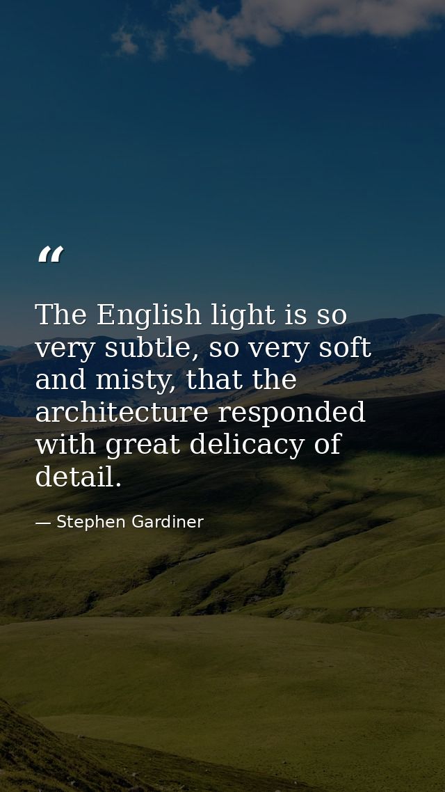 The English light is so very subtle, so very soft and misty, that the architecture responded with great delicacy of deta — Stephen Gardiner