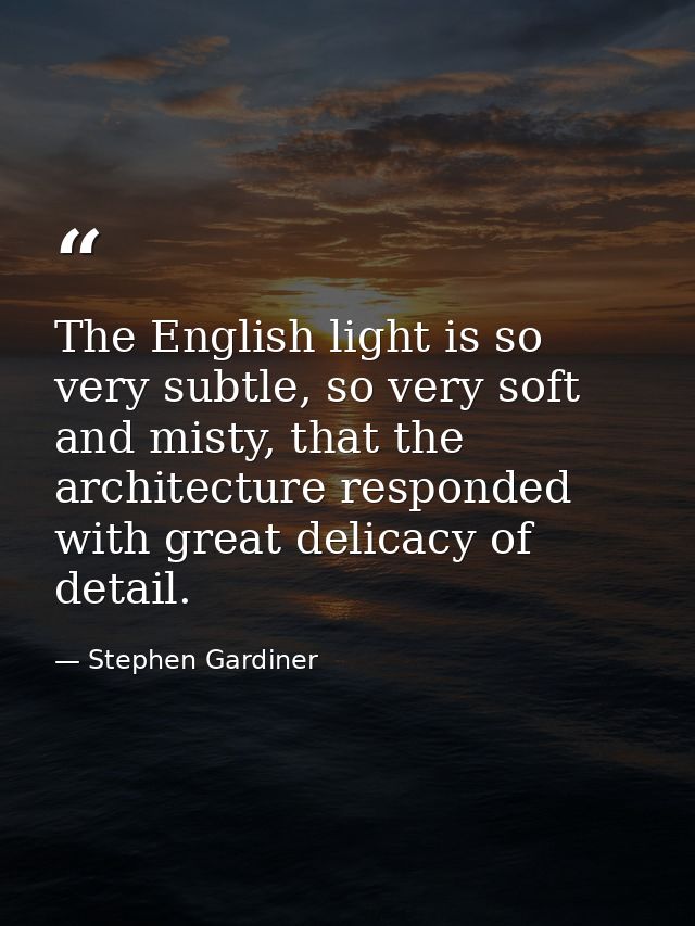 The English light is so very subtle, so very soft and misty, that the architecture responded with great delicacy of deta — Stephen Gardiner