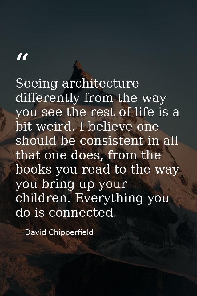 Seeing architecture differently from the way you see the rest of life is a bit weird. I believe one should be consistent — David Chipperfield