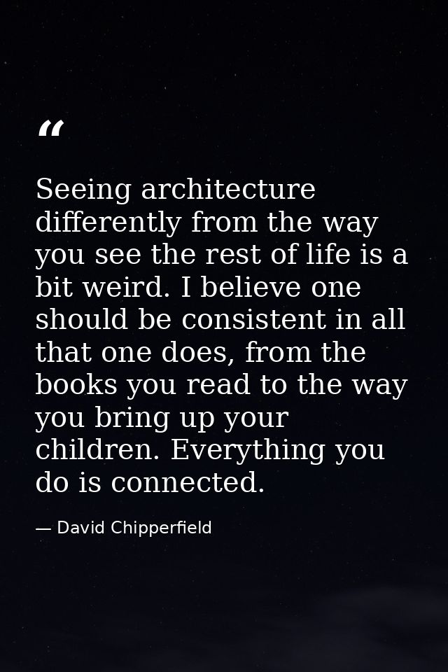 Seeing architecture differently from the way you see the rest of life is a bit weird. I believe one should be consistent — David Chipperfield