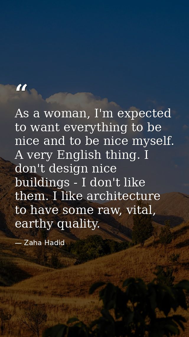 As a woman, I'm expected to want everything to be nice and to be nice myself. A very English thing. I don't design nice  — Zaha Hadid