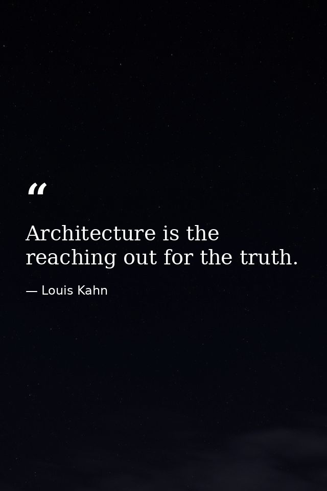 Architecture is the reaching out for the truth. — Louis Kahn
