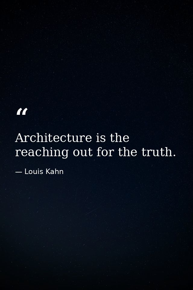 Architecture is the reaching out for the truth. — Louis Kahn